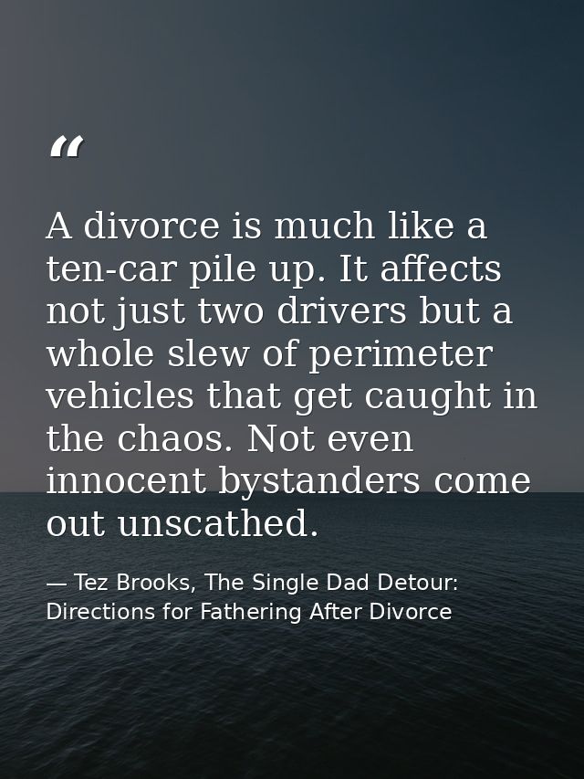 A divorce is much like a ten-car pile up. It affects not just two drivers but a whole slew of perimeter vehicles that ge — Tez Brooks, The Single Dad Detour: Directions for Fathering After Divorce