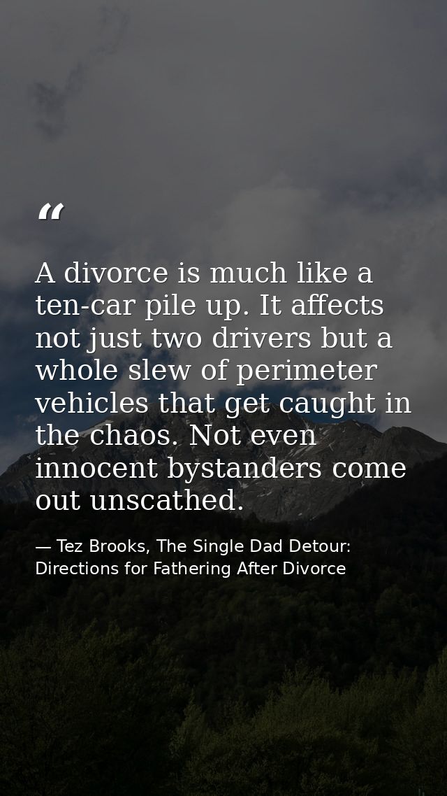 A divorce is much like a ten-car pile up. It affects not just two drivers but a whole slew of perimeter vehicles that ge — Tez Brooks, The Single Dad Detour: Directions for Fathering After Divorce
