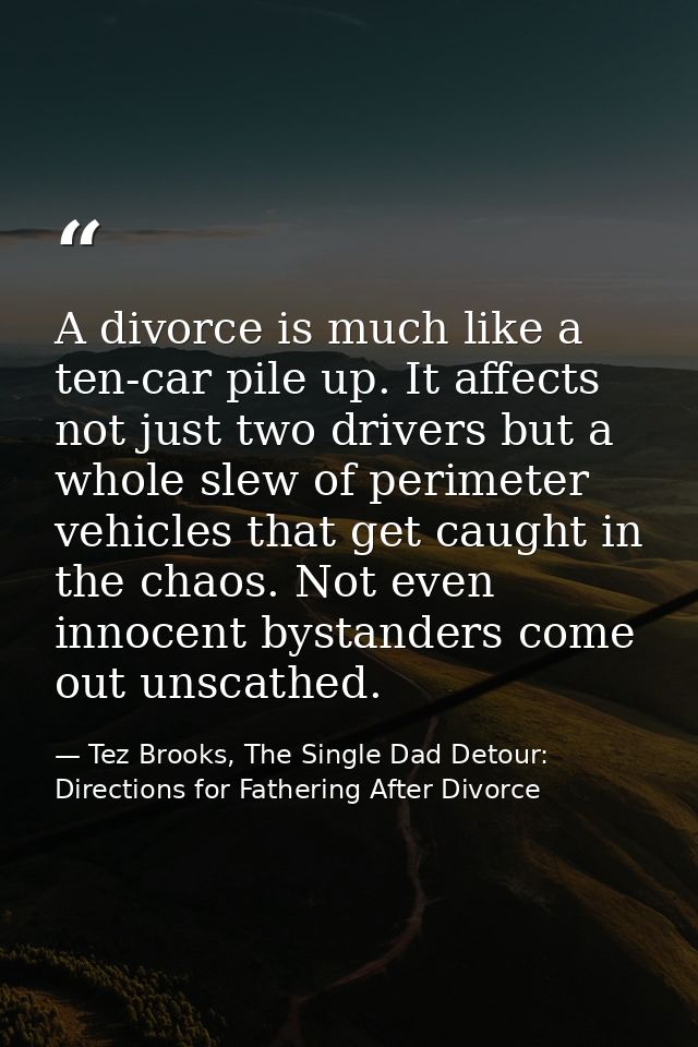 A divorce is much like a ten-car pile up. It affects not just two drivers but a whole slew of perimeter vehicles that ge — Tez Brooks, The Single Dad Detour: Directions for Fathering After Divorce