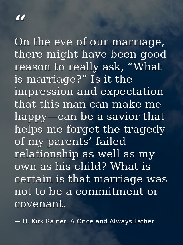 On the eve of our marriage, there might have been good reason to really ask, “What is marriage?” Is it the impression an — H. Kirk Rainer, A Once and Always Father