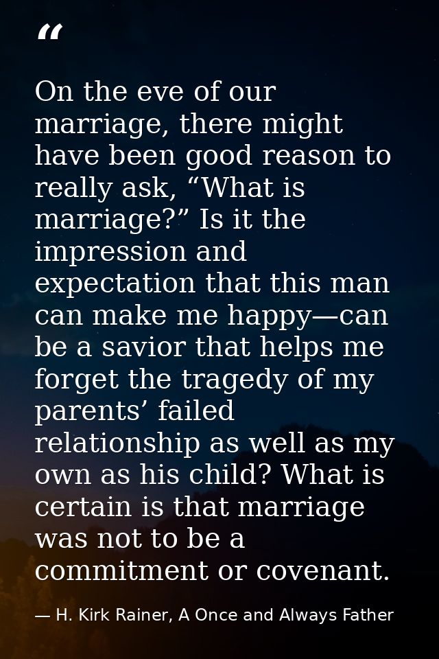 On the eve of our marriage, there might have been good reason to really ask, “What is marriage?” Is it the impression an — H. Kirk Rainer, A Once and Always Father