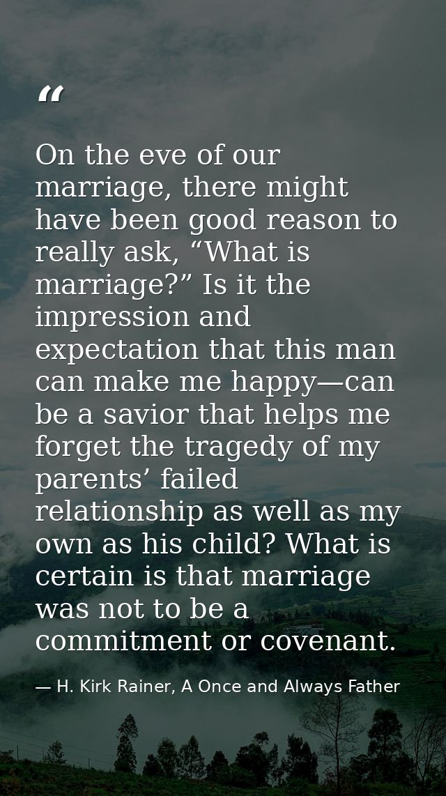 On the eve of our marriage, there might have been good reason to really ask, “What is marriage?” Is it the impression an — H. Kirk Rainer, A Once and Always Father