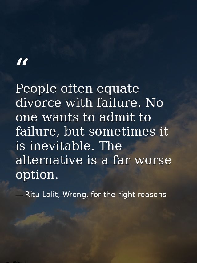 People often equate divorce with failure. No one wants to admit to failure, but sometimes it is inevitable. The alternat — Ritu Lalit, Wrong, for the right reasons