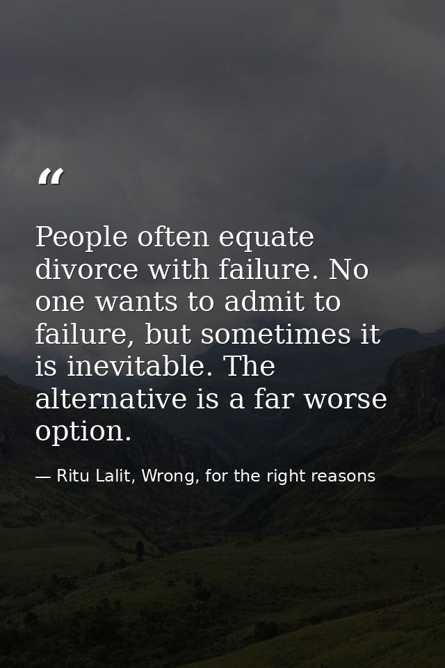 People often equate divorce with failure. No one wants to admit to failure, but sometimes it is inevitable. The alternat — Ritu Lalit, Wrong, for the right reasons