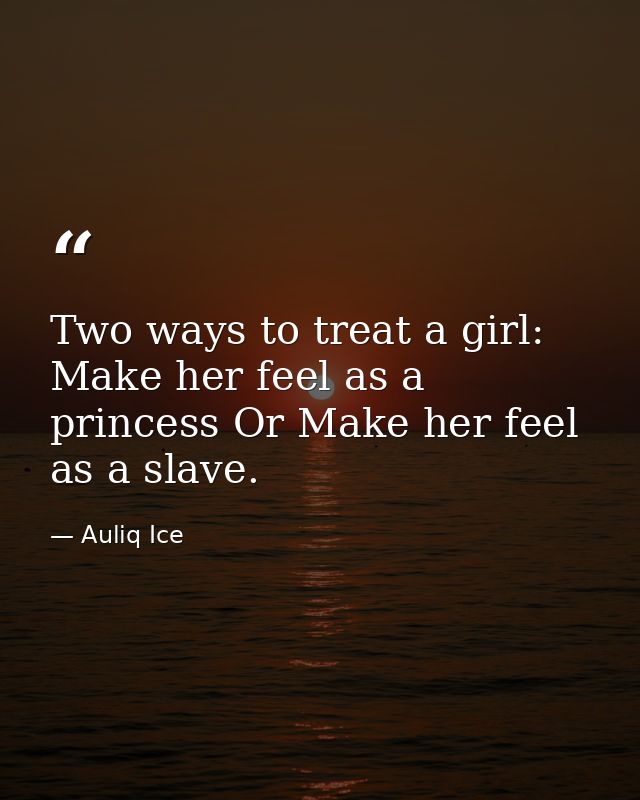 Two ways to treat a girl: Make her feel as a princess Or Make her feel as a slave. — Auliq Ice