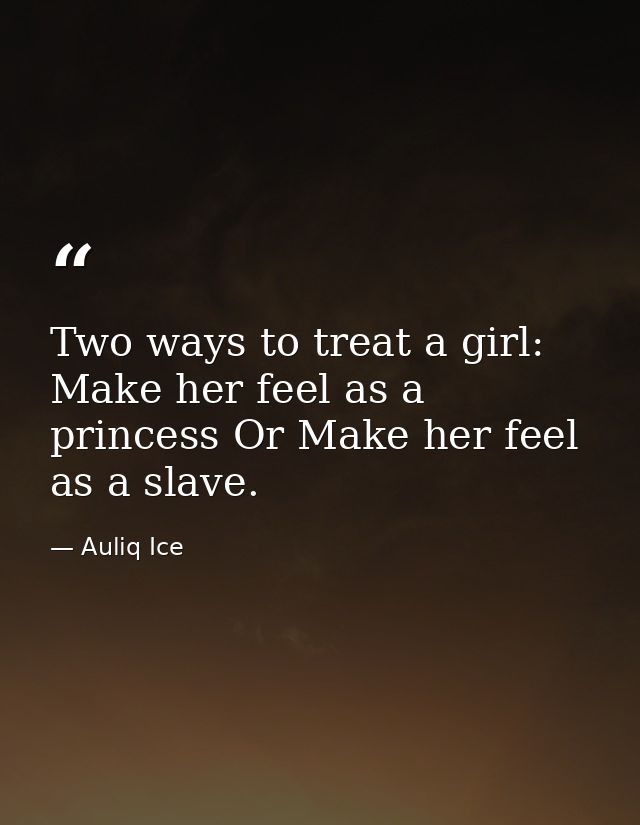 Two ways to treat a girl: Make her feel as a princess Or Make her feel as a slave. — Auliq Ice