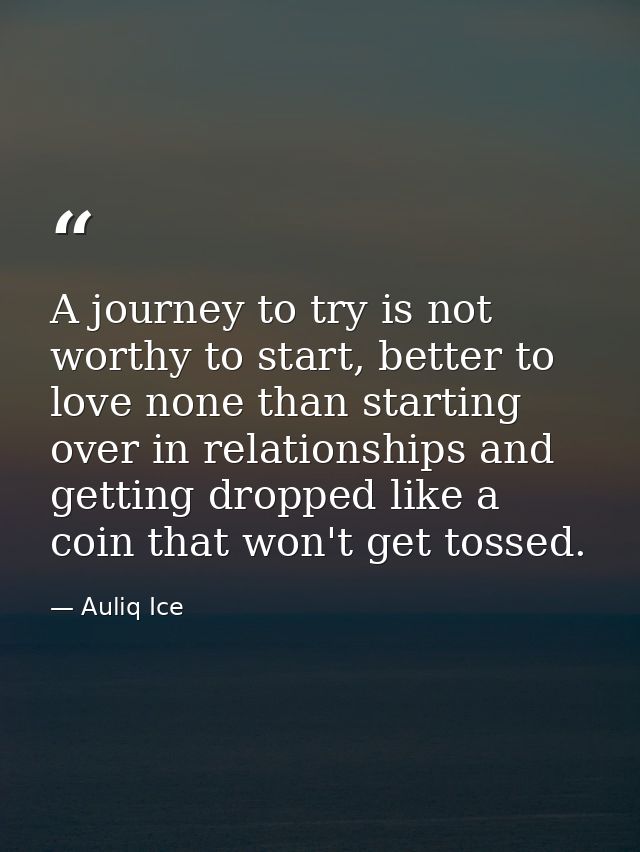 A journey to try is not worthy to start, better to love none than starting over in relationships and getting dropped lik — Auliq Ice