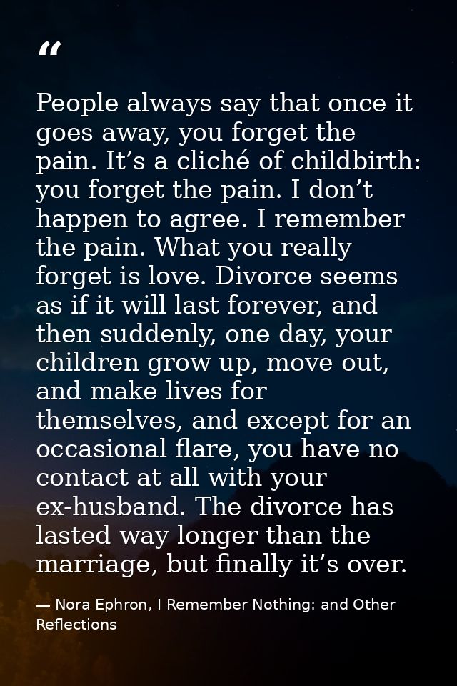 People always say that once it goes away, you forget the pain. It’s a cliché of childbirth: you forget the pain. I don’t — Nora Ephron, I Remember Nothing: and Other Reflections