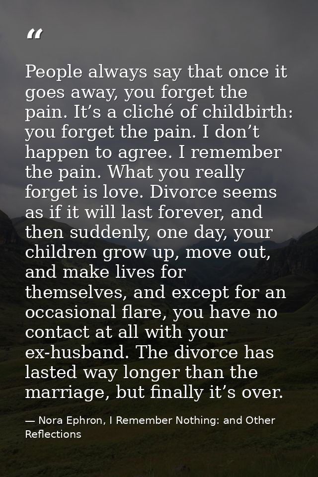 People always say that once it goes away, you forget the pain. It’s a cliché of childbirth: you forget the pain. I don’t — Nora Ephron, I Remember Nothing: and Other Reflections