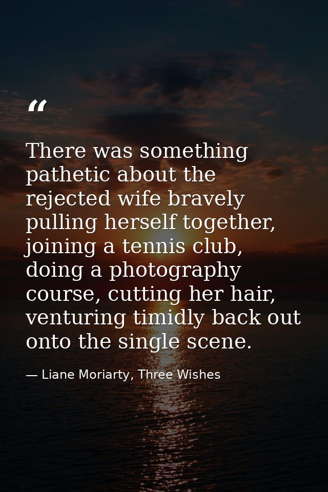 There was something pathetic about the rejected wife bravely pulling herself together, joining a tennis club, doing a ph — Liane Moriarty, Three Wishes