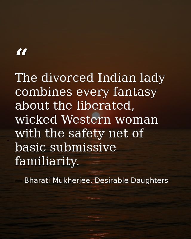 The divorced Indian lady combines every fantasy about the liberated, wicked Western woman with the safety net of basic s — Bharati Mukherjee, Desirable Daughters