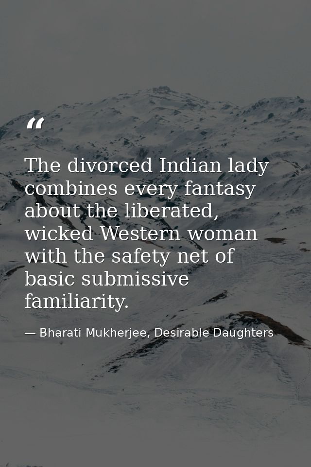 The divorced Indian lady combines every fantasy about the liberated, wicked Western woman with the safety net of basic s — Bharati Mukherjee, Desirable Daughters