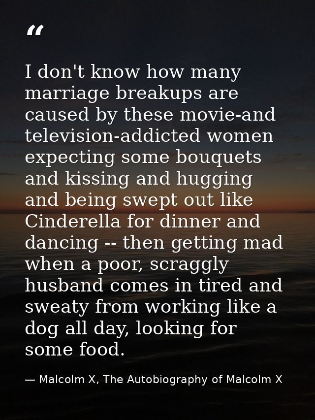 I don't know how many marriage breakups are caused by these movie-and television-addicted women expecting some bouquets  — Malcolm X, The Autobiography of Malcolm X