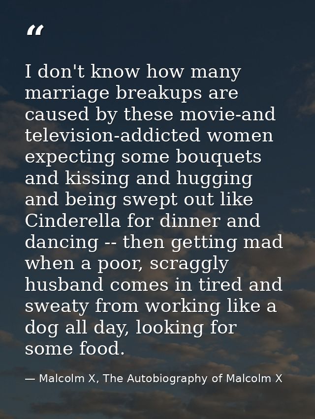 I don't know how many marriage breakups are caused by these movie-and television-addicted women expecting some bouquets  — Malcolm X, The Autobiography of Malcolm X