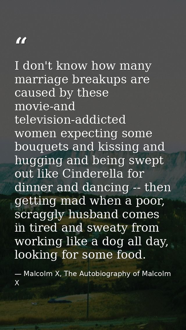 I don't know how many marriage breakups are caused by these movie-and television-addicted women expecting some bouquets  — Malcolm X, The Autobiography of Malcolm X