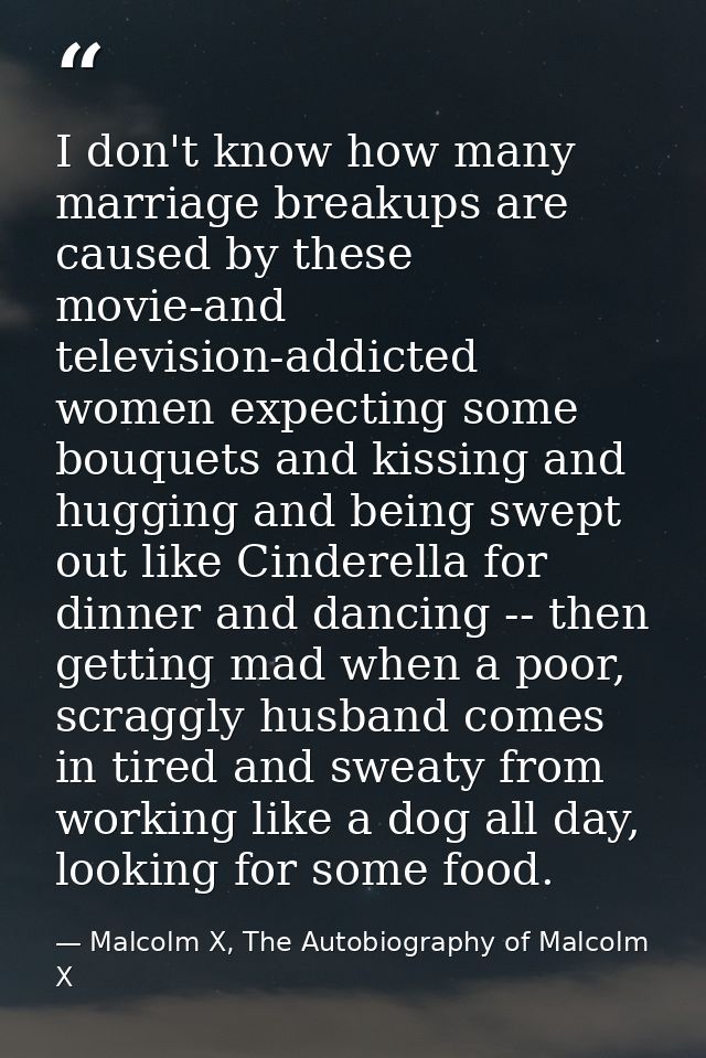 I don't know how many marriage breakups are caused by these movie-and television-addicted women expecting some bouquets  — Malcolm X, The Autobiography of Malcolm X