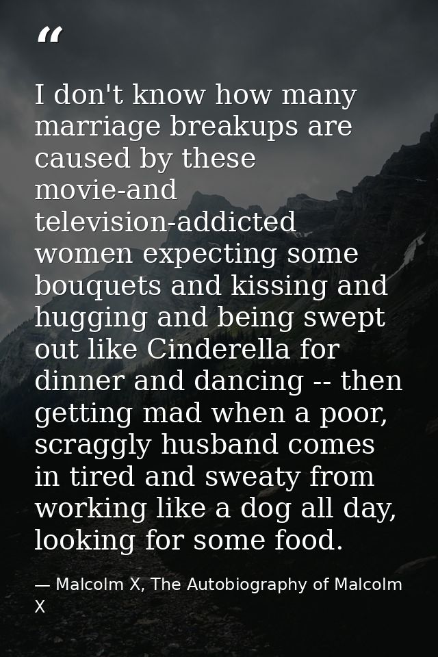 I don't know how many marriage breakups are caused by these movie-and television-addicted women expecting some bouquets  — Malcolm X, The Autobiography of Malcolm X