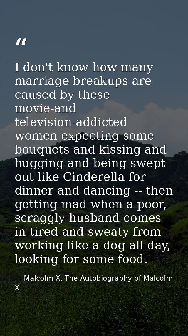 I don't know how many marriage breakups are caused by these movie-and television-addicted women expecting some bouquets  — Malcolm X, The Autobiography of Malcolm X
