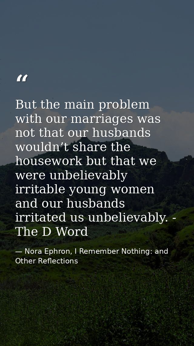 But the main problem with our marriages was not that our husbands wouldn’t share the housework but that we were unbeliev — Nora Ephron, I Remember Nothing: and Other Reflections
