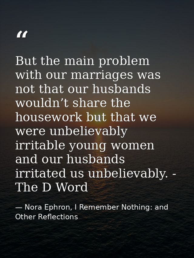 But the main problem with our marriages was not that our husbands wouldn’t share the housework but that we were unbeliev — Nora Ephron, I Remember Nothing: and Other Reflections