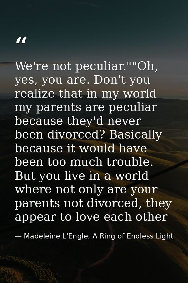 We're not peculiar.""Oh, yes, you are. Don't you realize that in my world my parents are peculiar because they'd never b — Madeleine L'Engle, A Ring of Endless Light
