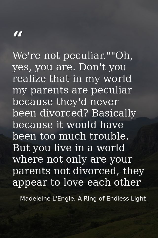 We're not peculiar.""Oh, yes, you are. Don't you realize that in my world my parents are peculiar because they'd never b — Madeleine L'Engle, A Ring of Endless Light