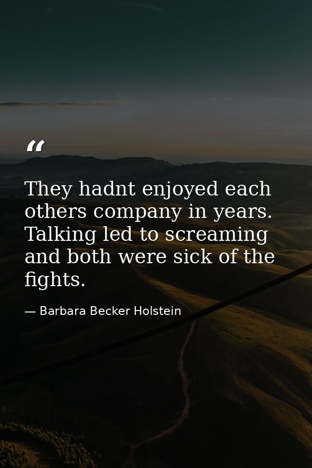 They hadnt enjoyed each others company in years. Talking led to screaming and both were sick of the fights. — Barbara Becker Holstein