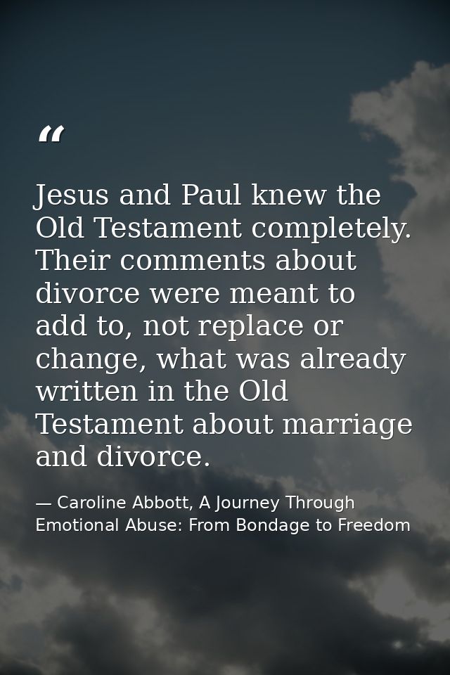 Jesus and Paul knew the Old Testament completely. Their comments about divorce were meant to add to, not replace or chan — Caroline Abbott, A Journey Through Emotional Abuse: From Bondage to Freedom