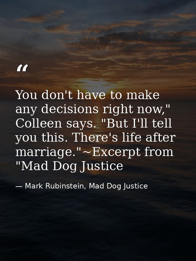 You don't have to make any decisions right now," Colleen says. "But I'll tell you this. There's life after marriage."~Ex — Mark Rubinstein, Mad Dog Justice