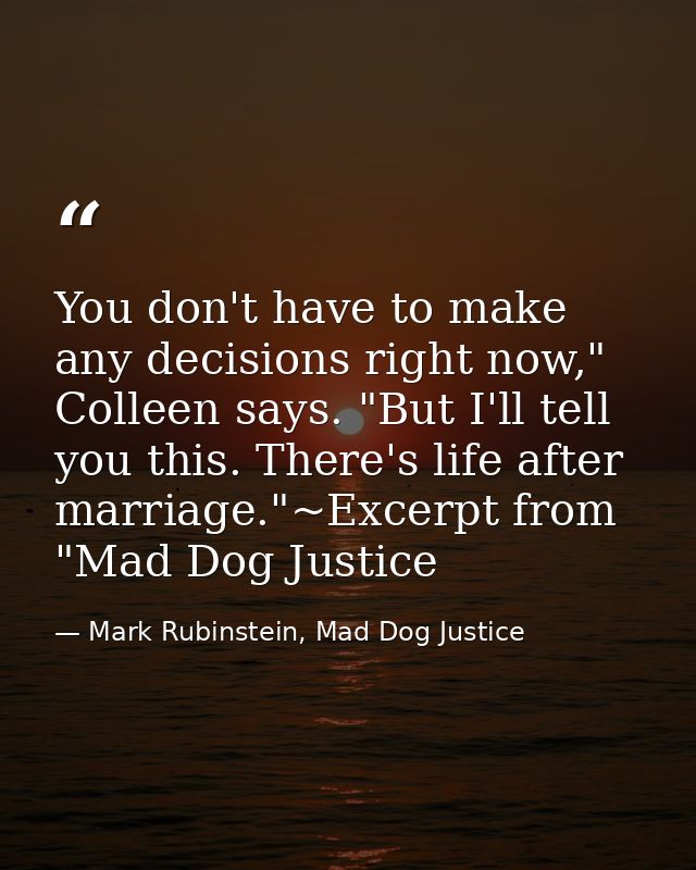 You don't have to make any decisions right now," Colleen says. "But I'll tell you this. There's life after marriage."~Ex — Mark Rubinstein, Mad Dog Justice