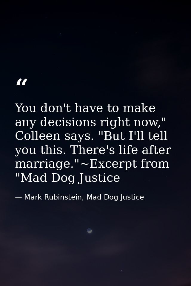 You don't have to make any decisions right now," Colleen says. "But I'll tell you this. There's life after marriage."~Ex — Mark Rubinstein, Mad Dog Justice