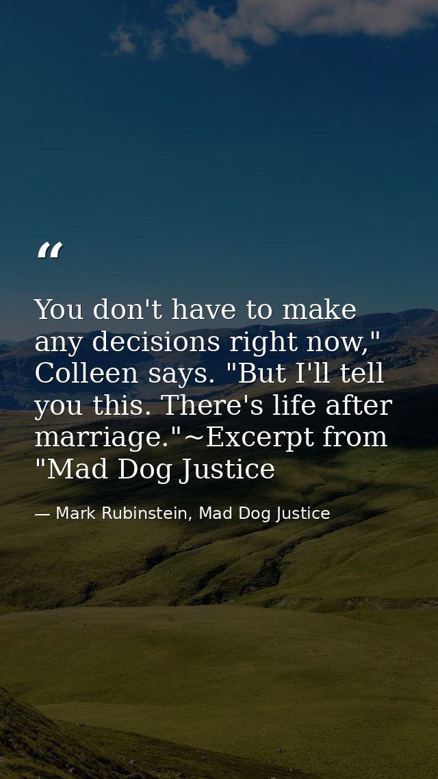 You don't have to make any decisions right now," Colleen says. "But I'll tell you this. There's life after marriage."~Ex — Mark Rubinstein, Mad Dog Justice