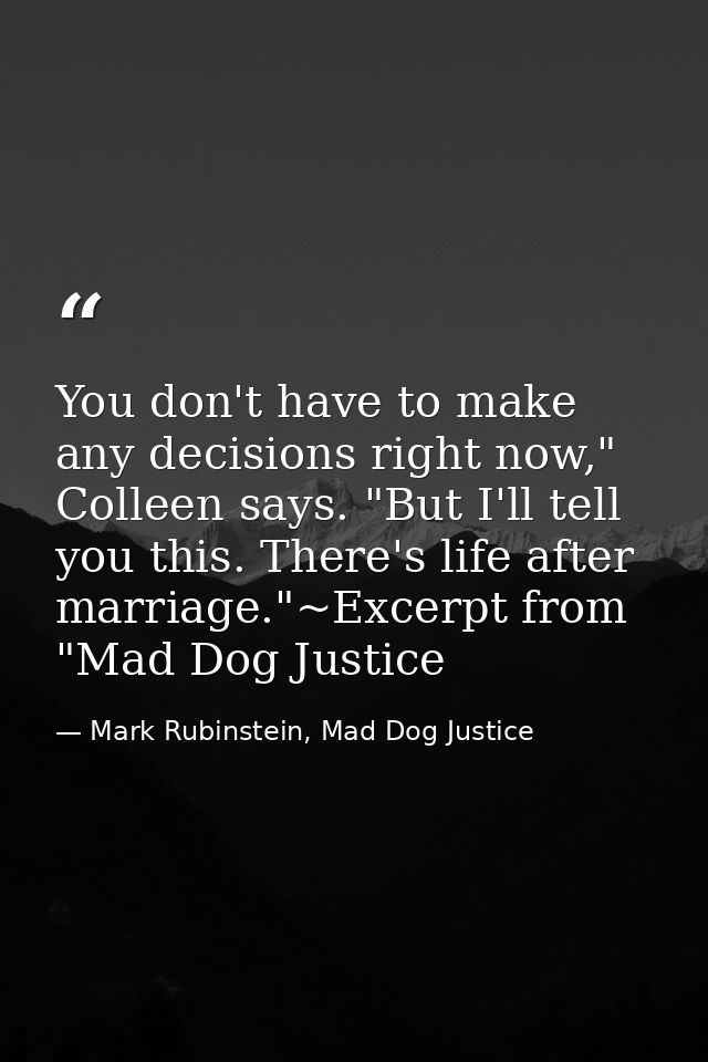 You don't have to make any decisions right now," Colleen says. "But I'll tell you this. There's life after marriage."~Ex — Mark Rubinstein, Mad Dog Justice
