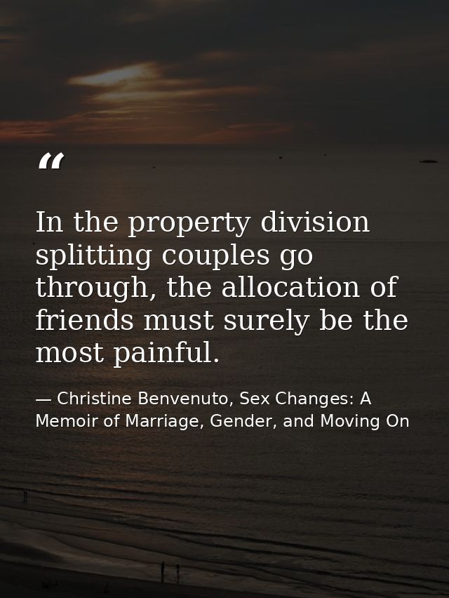 In the property division splitting couples go through, the allocation of friends must surely be the most painful. — Christine Benvenuto, Sex Changes: A Memoir of Marriage, Gender, and Moving On