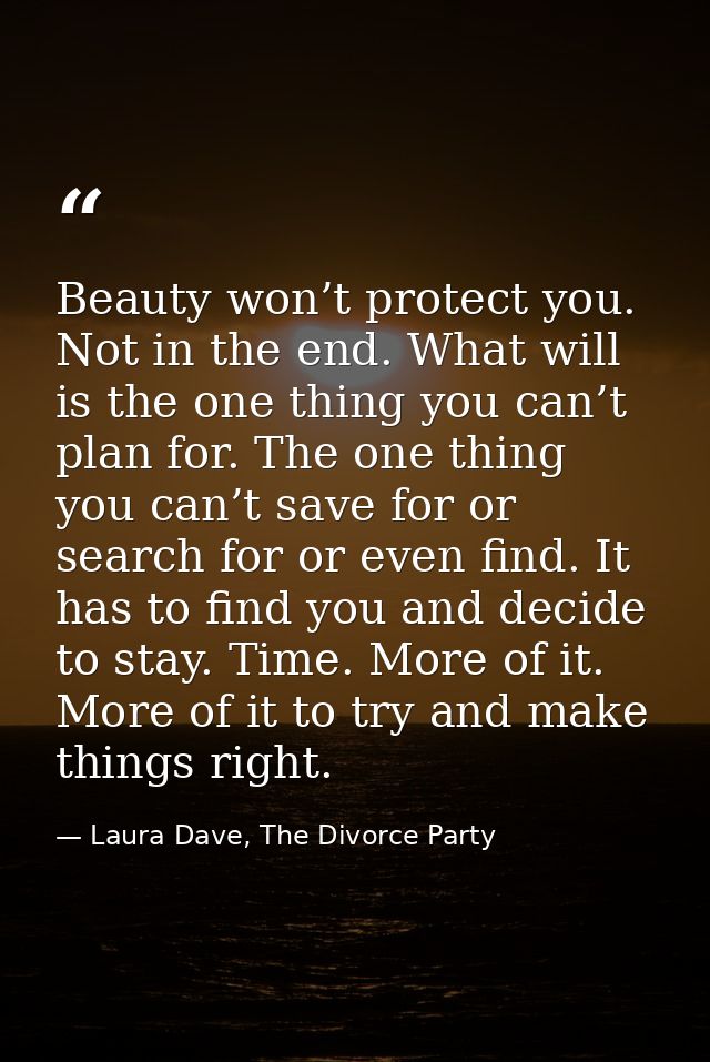 Beauty won’t protect you. Not in the end. What will is the one thing you can’t plan for. The one thing you can’t save fo — Laura Dave, The Divorce Party