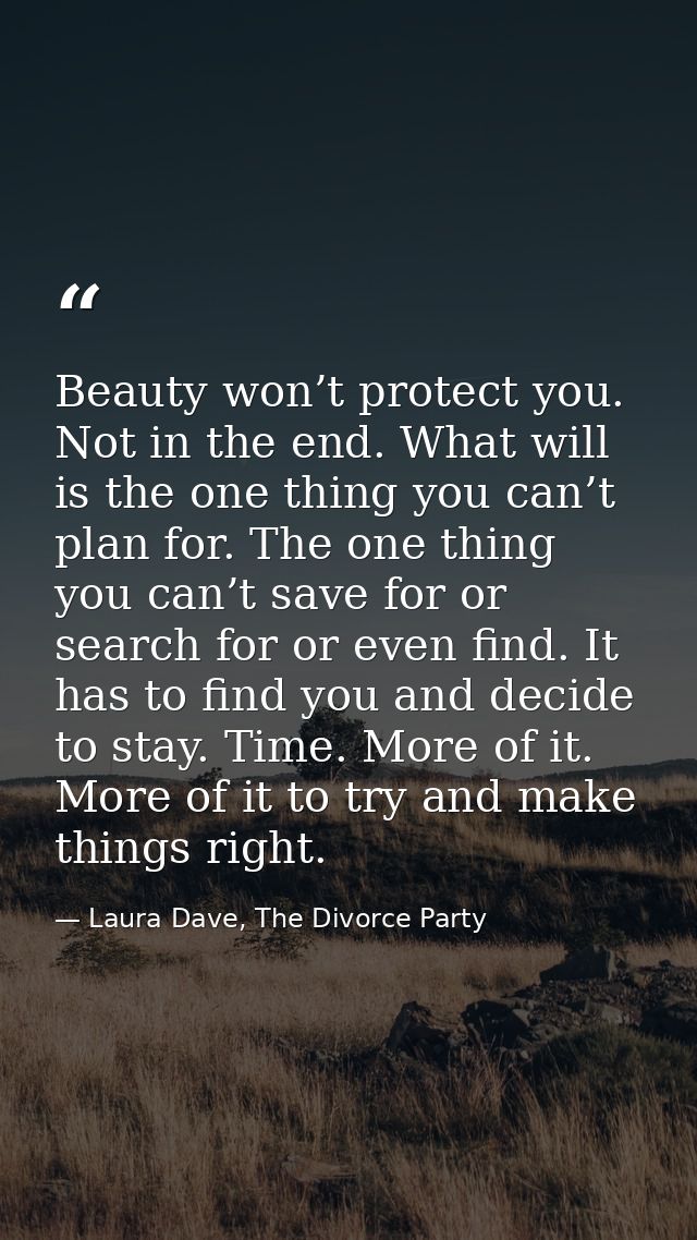 Beauty won’t protect you. Not in the end. What will is the one thing you can’t plan for. The one thing you can’t save fo — Laura Dave, The Divorce Party