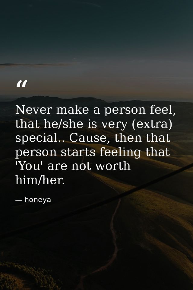 Never make a person feel, that he/she is very (extra) special.. Cause, then that person starts feeling that 'You' are no — honeya