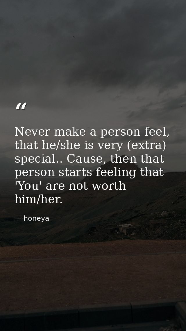Never make a person feel, that he/she is very (extra) special.. Cause, then that person starts feeling that 'You' are no — honeya