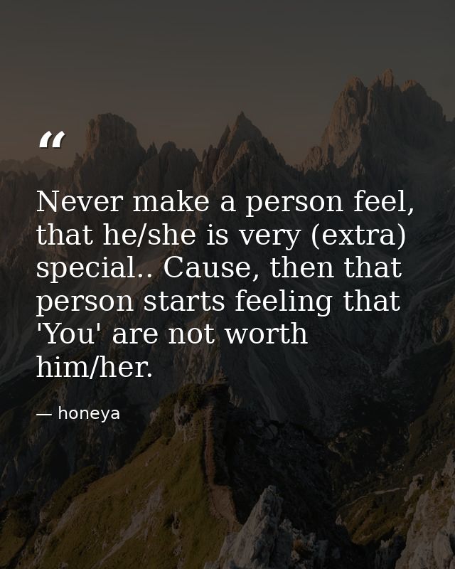 Never make a person feel, that he/she is very (extra) special.. Cause, then that person starts feeling that 'You' are no — honeya
