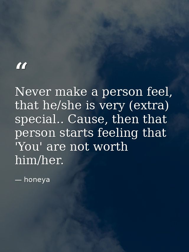 Never make a person feel, that he/she is very (extra) special.. Cause, then that person starts feeling that 'You' are no — honeya