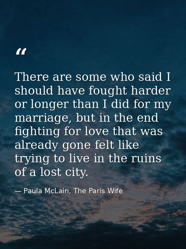 There are some who said I should have fought harder or longer than I did for my marriage, but in the end fighting for lo — Paula McLain, The Paris Wife