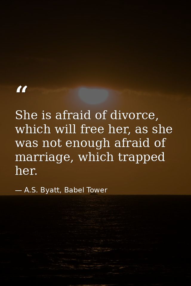 She is afraid of divorce, which will free her, as she was not enough afraid of marriage, which trapped her. — A.S. Byatt, Babel Tower