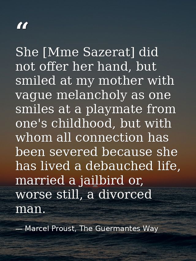 She [Mme Sazerat] did not offer her hand, but smiled at my mother with vague melancholy as one smiles at a playmate from — Marcel Proust, The Guermantes Way