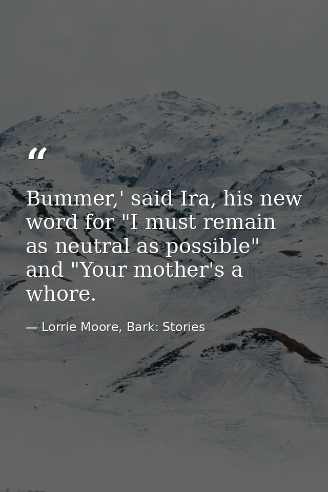 Bummer,' said Ira, his new word for "I must remain as neutral as possible" and "Your mother's a whore. — Lorrie Moore, Bark: Stories
