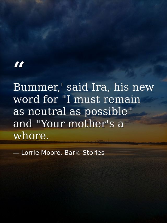 Bummer,' said Ira, his new word for "I must remain as neutral as possible" and "Your mother's a whore. — Lorrie Moore, Bark: Stories