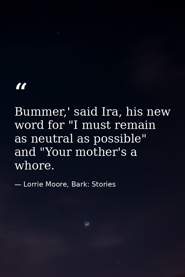 Bummer,' said Ira, his new word for "I must remain as neutral as possible" and "Your mother's a whore. — Lorrie Moore, Bark: Stories