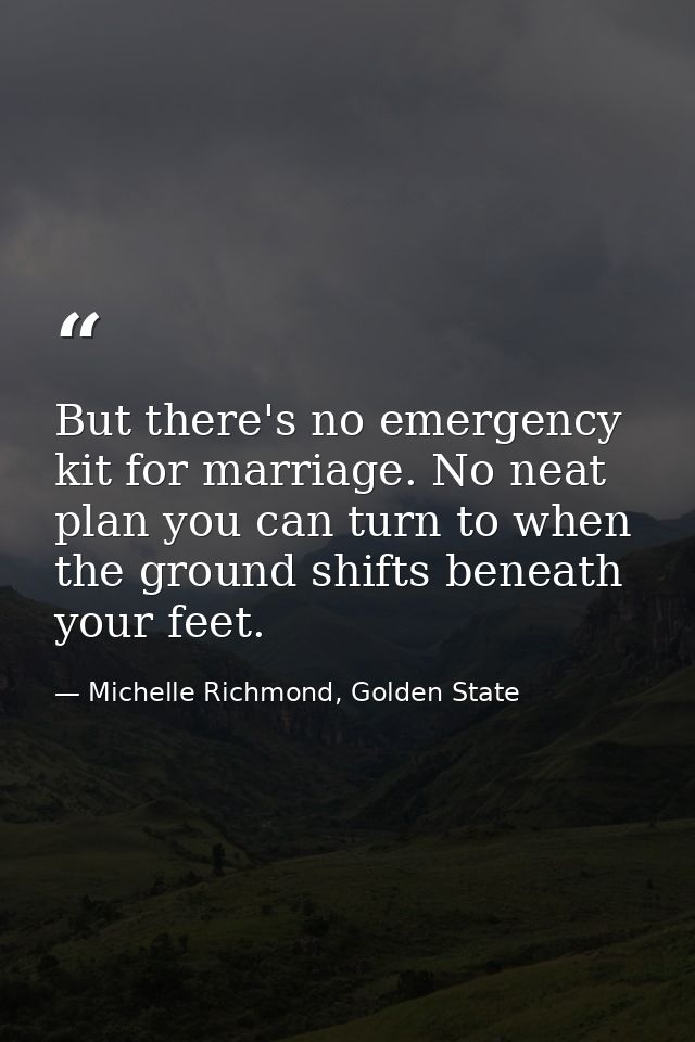 But there's no emergency kit for marriage. No neat plan you can turn to when the ground shifts beneath your feet. — Michelle Richmond, Golden State