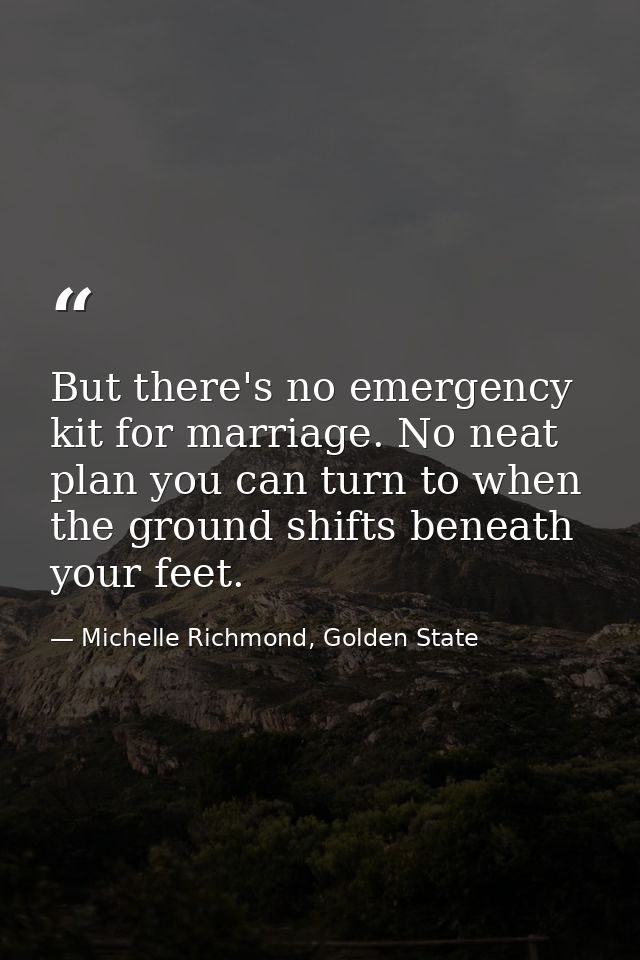 But there's no emergency kit for marriage. No neat plan you can turn to when the ground shifts beneath your feet. — Michelle Richmond, Golden State