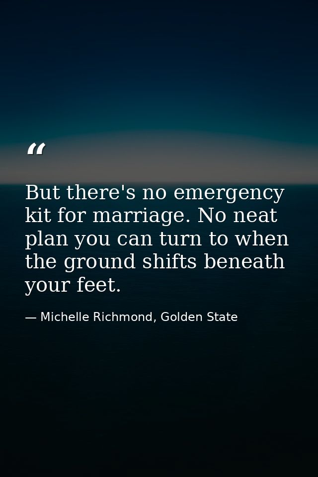 But there's no emergency kit for marriage. No neat plan you can turn to when the ground shifts beneath your feet. — Michelle Richmond, Golden State