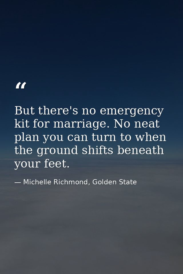 But there's no emergency kit for marriage. No neat plan you can turn to when the ground shifts beneath your feet. — Michelle Richmond, Golden State